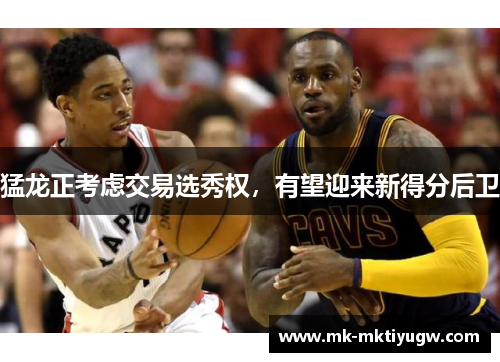猛龙正考虑交易选秀权，有望迎来新得分后卫