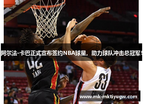 阿尔法-卡巴正式宣布签约NBA球星，助力球队冲击总冠军！