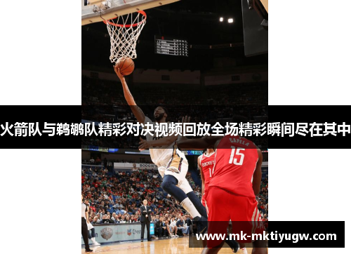 火箭队与鹈鹕队精彩对决视频回放全场精彩瞬间尽在其中