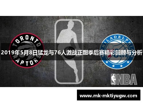 2019年5月8日猛龙与76人激战正酣季后赛精彩回顾与分析