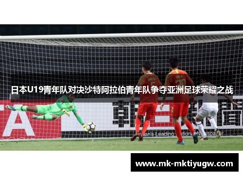 日本U19青年队对决沙特阿拉伯青年队争夺亚洲足球荣耀之战