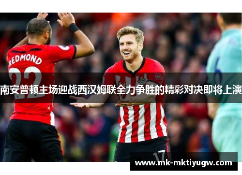南安普顿主场迎战西汉姆联全力争胜的精彩对决即将上演